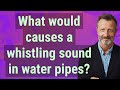 What Would Causes A Whistling Sound In Water Pipes