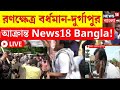 Lok Sabha Election 2024 LIVE | রণক্ষেত্র Bardhaman - Durgapur, আক্রান্ত News18 Bangla!