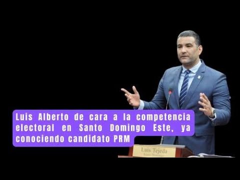 Luis Alberto de cara a la competencia electoral en Santo Domingo Este ...