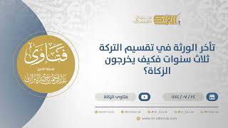 صورة تأخر الورثة في تقسيم التركة ثلاث سنوات فكيف يخرجون الزكاة؟ - الشيخ عبدالرحمن البراك (12007)