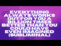 EVERYTHING ALWAYS WORKS OUT FOR YOU A BILLION TIMES BETTER THAN YOU COULD HAVE EVEN IMAGINED