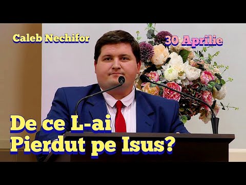 Caleb Nechifor  - De ce l-ai Pierdut pe Isus? | 30 Aprilie 2023.