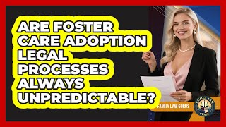 Are Foster Care Adoption Legal Processes Always Unpredictable? - Family Law Gurus