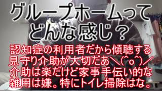 グループホームってどんな感じ？ ～認知症の利用者が多いから、傾聴する見守り介助が主な仕事でした＼(^o^)／利用者の介助は楽だった。家事手伝い的な雑用は嫌でした。特にトイレ掃除は気が滅入るぜ～