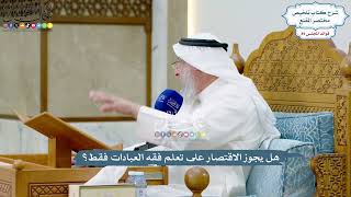 4132 - هل يجوز الاقتصار على تعلم فقه العبادات فقط؟ - عثمان الخميس