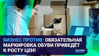 БИЗНЕС ПРОТИВ: ОБЯЗАТЕЛЬНАЯ МАРКИРОВКА ОБУВИ ПРИВЕДЁТ К РОСТУ ЦЕН! 