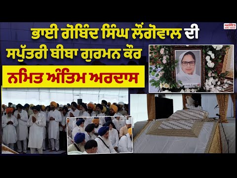 ਭਾਈ ਗੋਬਿੰਦ ਸਿੰਘ ਲੌਂਗੋਵਾਲ ਦੀ ਸਪੁੱਤਰੀ ਬੀਬਾ ਗੁਰਮਨ ਕੌਰ ਨਮਿਤ ਅੰਤਿਮ ਅਰਦਾਸ