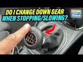DO I CHANGE DOWN GEAR WHEN STOPPING Or SLOWING