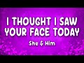 I Thought I Saw Your Face Today She And Him