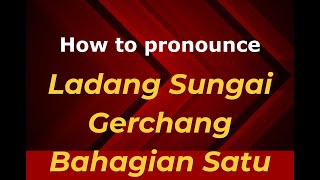How to pronounce Ladang Sungai Gerchang Bahagian Satu