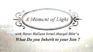 "רגע של אור" עם הרב הגאון ישראל אברג'ל שליט"א - א. מה אתה יורש לבנך?