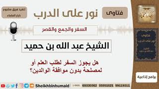 صورة هل يجوز السفر لطلب العلم أو لمصلحة بدون موافقة الوالدين؟ الشيخ ابن حميد - مشروع كبار العلماء