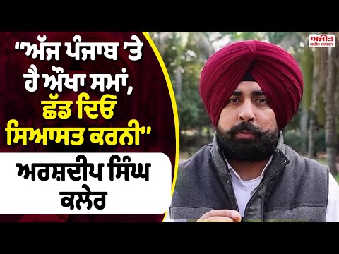 ‘‘ਅੱਜ ਪੰਜਾਬ ’ਤੇ ਹੈ ਔਖਾ ਸਮਾਂ, ਛੱਡ ਦਿਓ ਸਿਆਸਤ ਕਰਨੀ’’ Arshdeep Singh Kler
