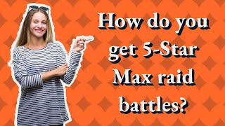 How do you get 5-Star Max raid battles?