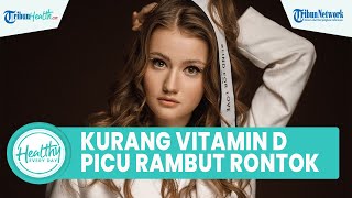 Dampak Buruk Kurang Konsumsi Vitamin D Dapat Picu Rambut Rontok, Begini Cara Jaga Kesehatan Rambut