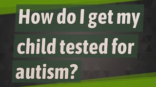 How do I get my child tested for autism?
