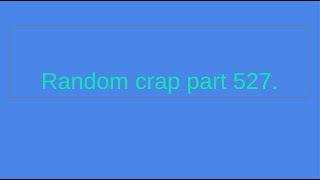 Random crap part 527.