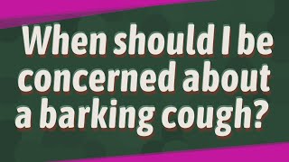 When should I be concerned about a barking cough?