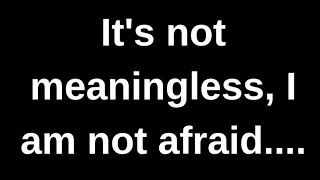It's not meaningless, I am not afraid.... love quotes love messages love letter heartfelt messages