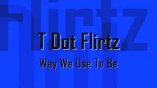 T Dot Flirtz - Way We Use To Be