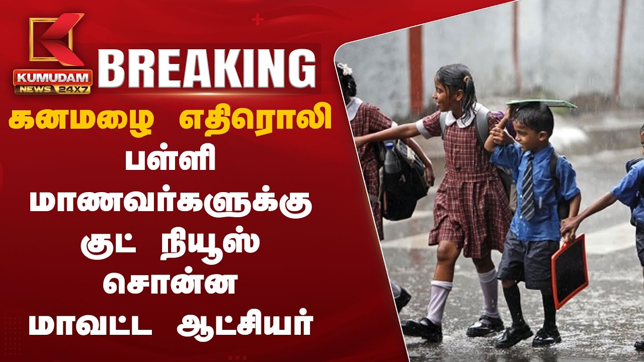 கனமழை எதிரொலி – பள்ளி மாணவர்களுக்கு மாவட்ட ஆட்சியர் குட் நியூஸ்