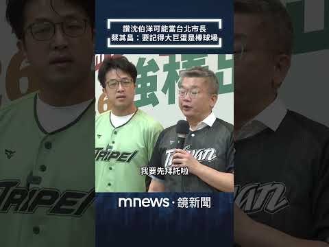 讚沈伯洋可能當台北市長　蔡其昌：要記得大巨蛋是棒球場｜#shorts #鏡新聞