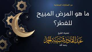 صورة ما هو المرض المبيح للفطر  - لفضيلة الشيخ عبدالقادر شيبة الحمد