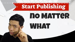 Start Publishing No Matter What - Why You Should Start Publishing and Doing Content Marketing Today