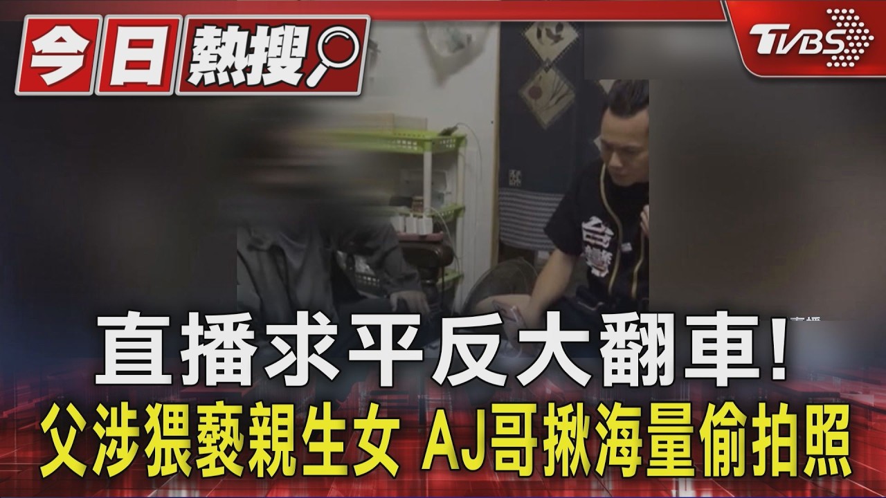 影音/直播求平反大翻車! 父涉猥褻親生女 AJ哥揪海量偷拍照
