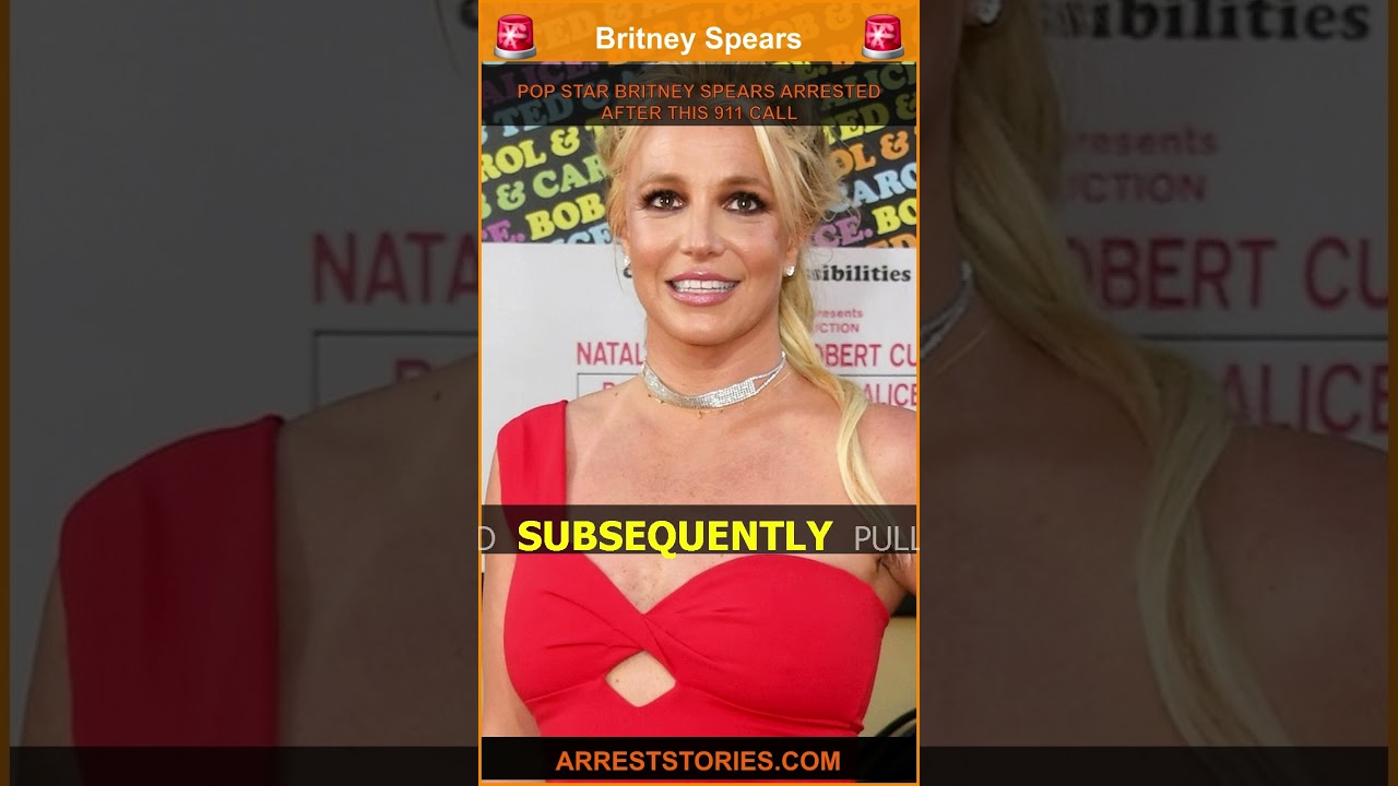 POP STAR BRITNEY SPEARS ARRESTED AFTER THIS 911 CALL
