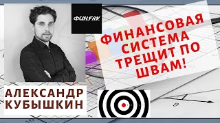 Александр Кубышкин (ФинФак) - финансовая система трещит по швам!