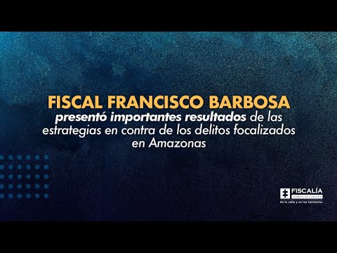 Fiscal Francisco Barbosa presentó resultados de estrategias contra delitos focalizados en Amazonas