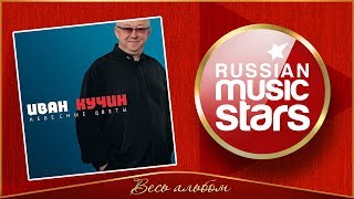 ИВАН КУЧИН ✮ НЕБЕСНЫЕ ЦВЕТЫ ✮ ВЕСЬ АЛЬБОМ ✮ 2012 ГОД ✮