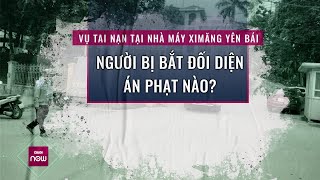 Vụ tai nạn tại Nhà máy Xi măng Yên Bái: Người vừa bị bắt tạm giam có thể đối diện hình phạt nào?