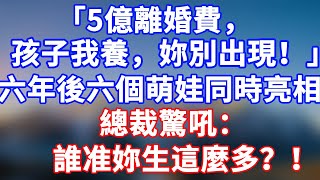 完結版！「5億離婚費，孩子我養，妳別出現！ 」六年後！六個萌娃同時亮相，總裁驚吼：誰準妳生這麼多？ ！#情感故事 #為人處世 #老年生活 #米思故事 #深夜读书 #養老 #幸福人生 #晚年幸福