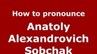 How to pronounce Anatoly Alexandrovich Sobchak