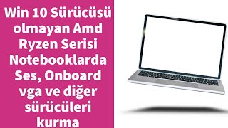 Win 10 Desteği olmayan Amd Ryzen Serisi Notebooklarda Ses, Onboard vga ve diğer sürücüleri kurma