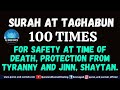 SURAH AT TAGHABUN 100 TIMES FOR SAFETY AT TIME OF DEATH, PROTECTION FROM TYRANNY AND JINN, SHAYTAN.