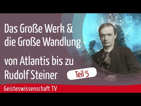 Teil 5 - Das Große Werk und die Große Wandlung - von Atlantis bis zu Rudolf Steiner