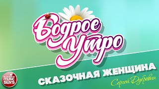 БОДРОЕ УТРО ❀ ПЕСНИ ДЛЯ ХОРОШЕГО НАСТРОЕНИЯ ❀ СКАЗОЧНАЯ ЖЕНЩИНА — СЕРГЕЙ ДУБРОВИН