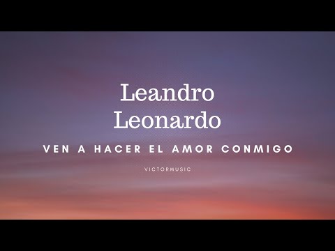 LEANDRO, LEONARDO - VEN A HACER EL AMOR CONMIGO (LETRA)