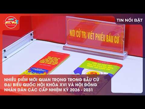 NHIỀU ĐIỂM MỚI QUAN TRỌNG TRONG BẦU CỬ NHIỆM KỲ 2026 - 2031