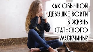 КАК ОБЫЧНОЙ ДЕВУШКЕ ВОЙТИ В ЖИЗНЬ СТАТУСНОГО МУЖЧИНЫ?