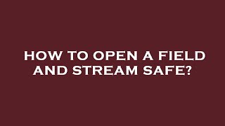 How to open a field and stream safe?