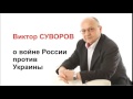 Виктор Суворов о войне России против Украины 