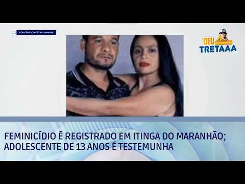 Feminicídio é registrado em Itinga do Maranhão; adolescente de 13 anos é testemunha | DEU TRETA