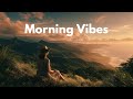 Morning Vibes Songs ️ Start Your Day With Chill Songs