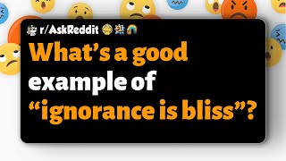 r/AskReddit | What’s a good example of “ignorance is bliss”