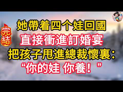 她帶着四个娃回國，直接衝進訂婚宴，把孩子甩進總裁懷裏：&ldquo;你的娃，你養！&rdquo;