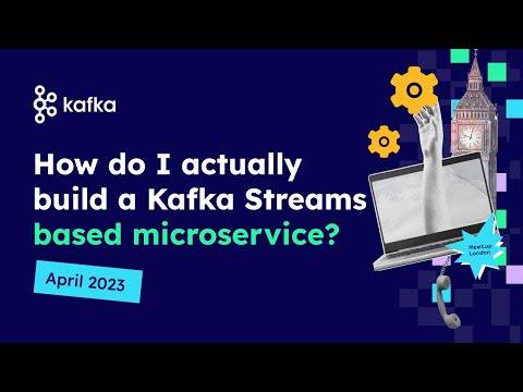 Kafka Meetup London - April 2023 - How do I actually build a Kafka Streams based microservice?